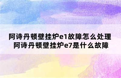 阿诗丹顿壁挂炉e1故障怎么处理 阿诗丹顿壁挂炉e7是什么故障